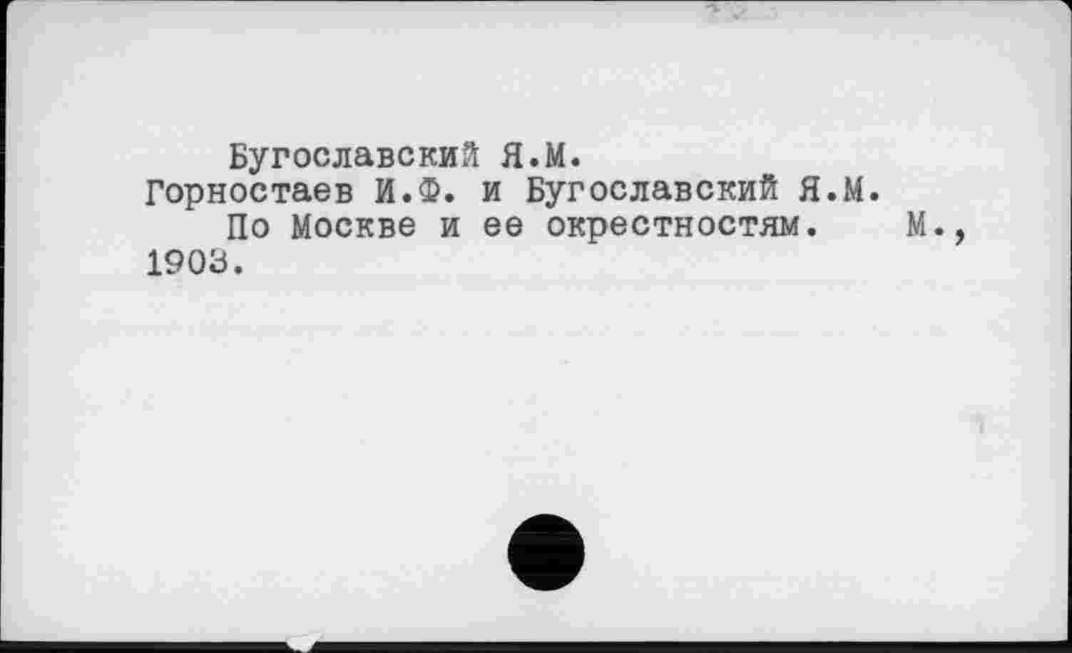 ﻿Бугославский Я.М.
Горностаев И.Ф. и Бугославский Я.М. По Москве и ее окрестностям.
1903.